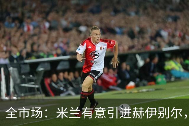 全市场：米兰有意引进赫伊别尔，已初步接触球员经纪人