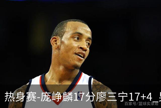 热身赛-庞峥麟17分廖三宁17+4 男篮遭FMP拉德尼基绝杀